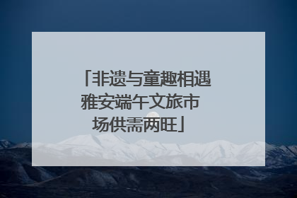非遗与童趣相遇 雅安端午文旅市场供需两旺