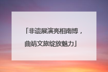 非遗展演亮相南博，曲靖文旅绽放魅力