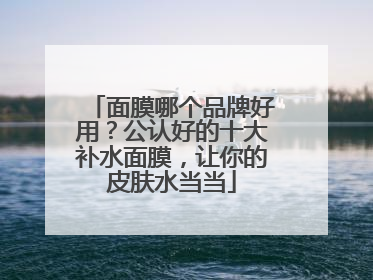 面膜哪个品牌好用？公认好的十大补水面膜，让你的皮肤水当当