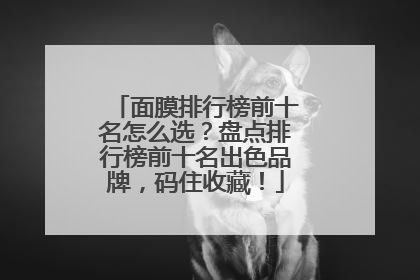 面膜排行榜前十名怎么选？盘点排行榜前十名出色品牌，码住收藏！