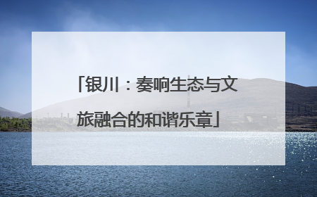 银川：奏响生态与文旅融合的和谐乐章