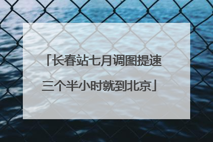 长春站七月调图提速 三个半小时就到北京
