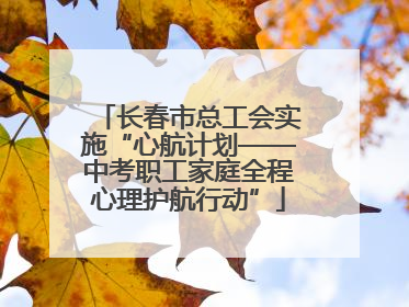 长春市总工会实施“心航计划——中考职工家庭全程心理护航行动”