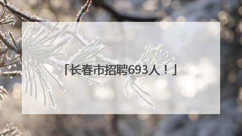 长春市招聘693人！