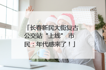 长春新民大街复古公交站“上线” 市民：年代感来了！