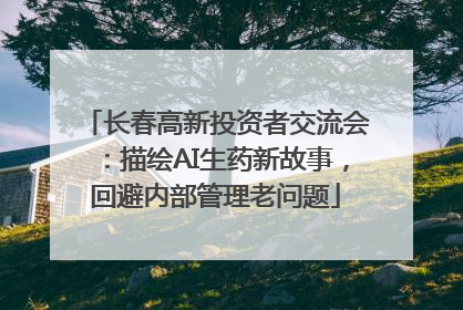 长春高新投资者交流会：描绘AI生药新故事，回避内部管理老问题