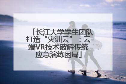 长江大学学生团队打造“灾训云”：云端VR技术破解传统应急演练困局