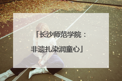长沙师范学院：非遗扎染润童心