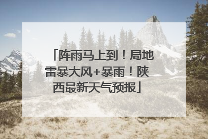 阵雨马上到！局地雷暴大风+暴雨！陕西最新天气预报