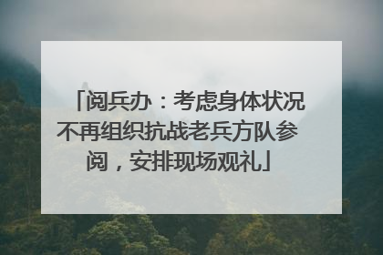 阅兵办：考虑身体状况不再组织抗战老兵方队参阅，安排现场观礼