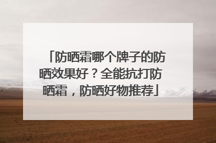 防晒霜哪个牌子的防晒效果好？全能抗打防晒霜，防晒好物推荐