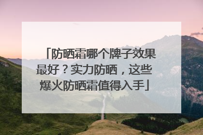 防晒霜哪个牌子效果最好？实力防晒，这些爆火防晒霜值得入手
