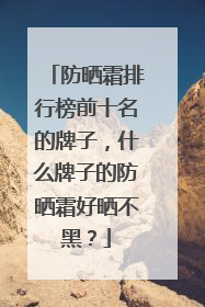 防晒霜排行榜前十名的牌子，什么牌子的防晒霜好晒不黑？