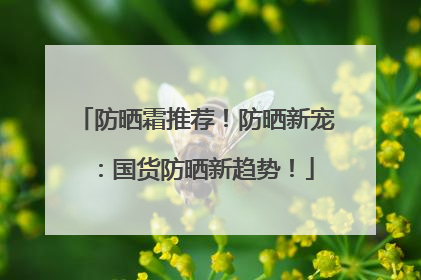 防晒霜推荐！防晒新宠：国货防晒新趋势！