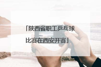 陕西省职工乒乓球比赛在西安开赛