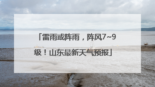 雷雨或阵雨，阵风7~9级！山东最新天气预报
