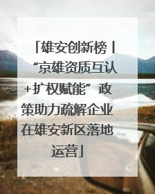 雄安创新榜丨“京雄资质互认+扩权赋能”政策助力疏解企业在雄安新区落地运营