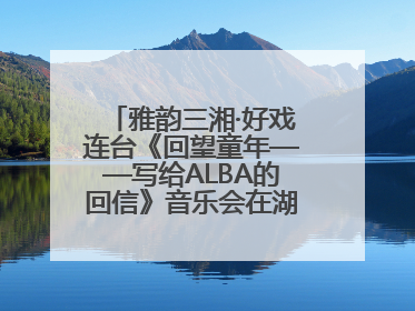 雅韵三湘·好戏连台《回望童年——写给ALBA的回信》音乐会在湖南音乐厅唱响