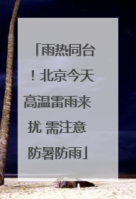 雨热同台！北京今天高温雷雨来扰 需注意防暑防雨