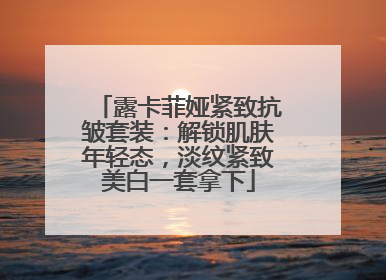 露卡菲娅紧致抗皱套装：解锁肌肤年轻态，淡纹紧致美白一套拿下