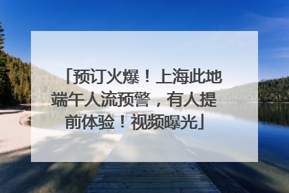 预订火爆！上海此地端午人流预警，有人提前体验！视频曝光
