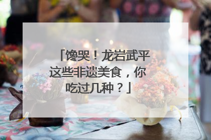 馋哭！龙岩武平这些非遗美食，你吃过几种？