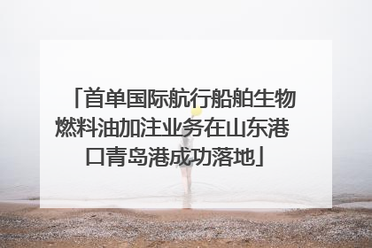 首单国际航行船舶生物燃料油加注业务在山东港口青岛港成功落地