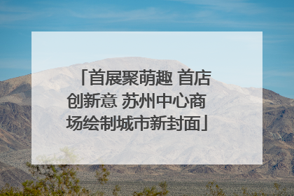 首展聚萌趣 首店创新意 苏州中心商场绘制城市新封面