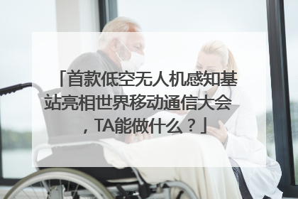 首款低空无人机感知基站亮相世界移动通信大会，TA能做什么？