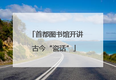 首都图书馆开讲古今“瓷话”