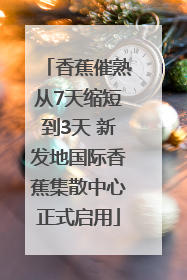 香蕉催熟从7天缩短到3天 新发地国际香蕉集散中心正式启用