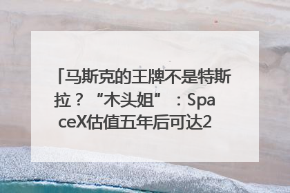 马斯克的王牌不是特斯拉？“木头姐”：SpaceX估值五年后可达2.5万亿美元！