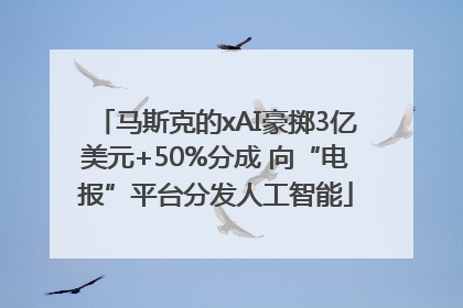 马斯克的xAI豪掷3亿美元+50%分成 向“电报”平台分发人工智能