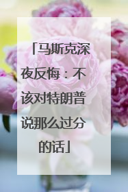 马斯克深夜反悔:不该对特朗普说那么过分的话