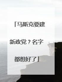 马斯克要建新政党？名字都想好了