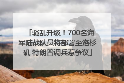 骚乱升级！700名海军陆战队员将部署至洛杉矶 特朗普调兵惹争议