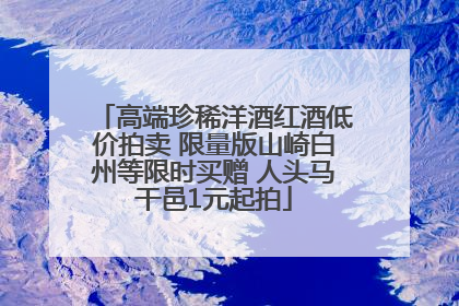 高端珍稀洋酒红酒低价拍卖 限量版山崎白州等限时买赠 人头马干邑1元起拍