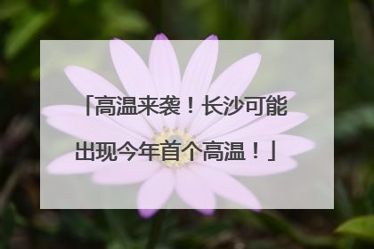 高温来袭！长沙可能出现今年首个高温！