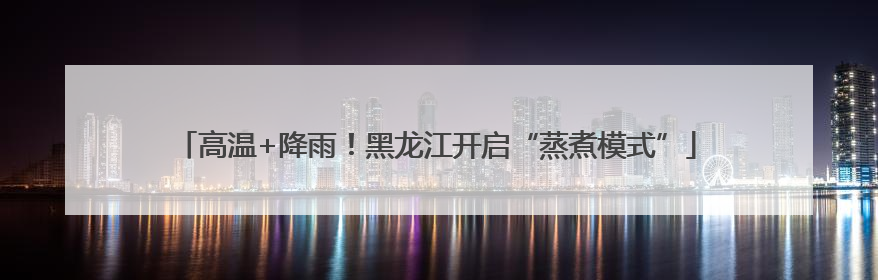 高温+降雨！黑龙江开启“蒸煮模式”