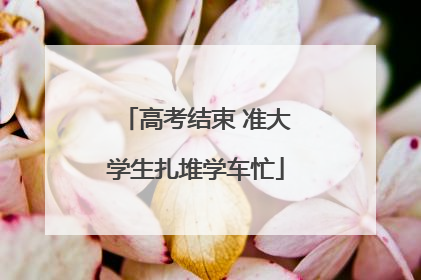 高考结束 准大学生扎堆学车忙