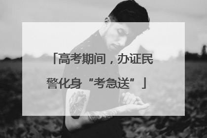 高考期间，办证民警化身“考急送”