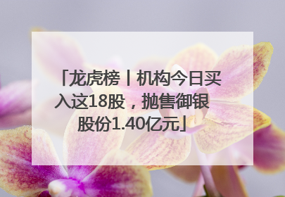 龙虎榜丨机构今日买入这18股，抛售御银股份1.40亿元