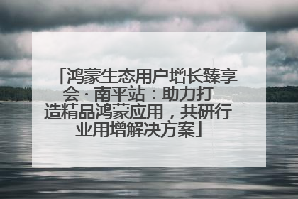 鸿蒙生态用户增长臻享会 · 南平站：助力打造精品鸿蒙应用，共研行业用增解决方案
