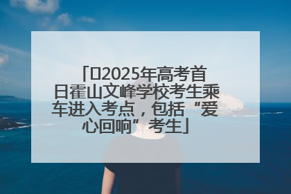 ﻿2025年高考首日霍山文峰学校考生乘车进入考点，包括“爱心回响”考生