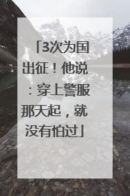 3次为国出征！他说：穿上警服那天起，就没有怕过