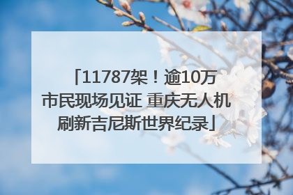 11787架！逾10万市民现场见证 重庆无人机刷新吉尼斯世界纪录