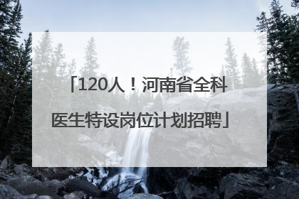 120人！河南省全科医生特设岗位计划招聘