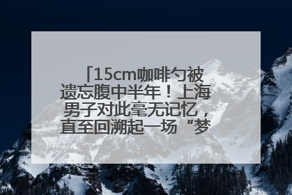 15cm咖啡勺被遗忘腹中半年！上海男子对此毫无记忆，直至回溯起一场“梦境”般的经历