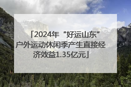 2024年“好运山东”户外运动休闲季产生直接经济效益1.35亿元