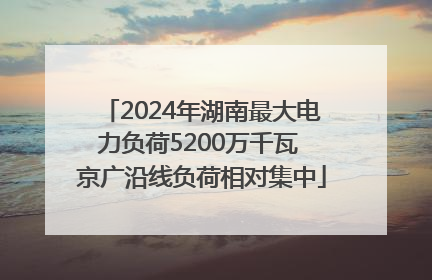 2024年湖南最大电力负荷5200万千瓦 京广沿线负荷相对集中